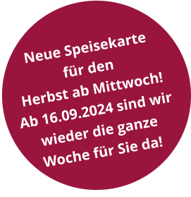 Neue Speisekarte  für den  Herbst ab Mittwoch!  Ab 16.09.2024 sind wir wieder die ganze Woche für Sie da!