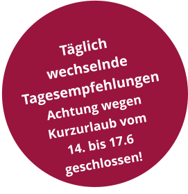 Täglich  wechselnde  Tagesempfehlungen Achtung wegen Kurzurlaub vom 14. bis 17.6 geschlossen!